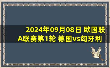 2024年09月08日 欧国联A联赛第1轮 德国vs匈牙利 全场录像